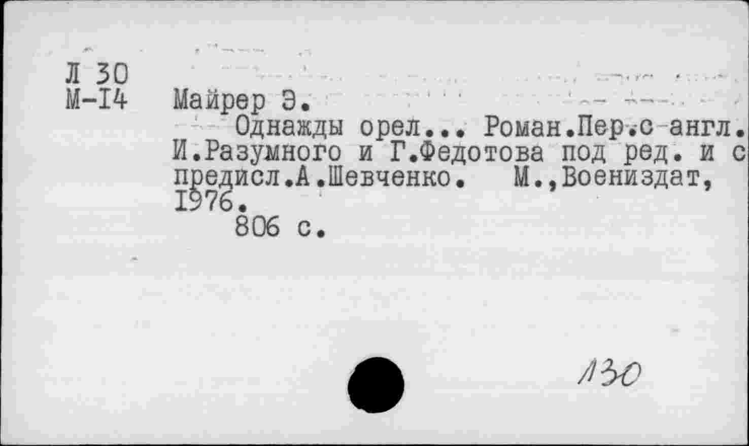 ﻿Л 30	•
М-14 Майрер 3.	— •
Однажды орел... Роман.Пер.о англ. И.Разумного и Г.Федотова под ред. и с предисл.А.Шевченко.	М.,Воениздат,
1976.
806 с.
